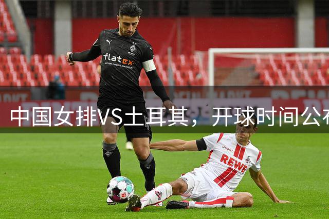 中国女排VS土耳其，开球时间公布，赢输球加减分出炉，谁能进决赛