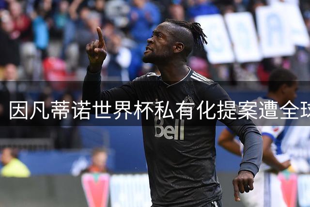 因凡蒂诺世界杯私有化提案遭全球抵制 5500万欧元年薪梦碎